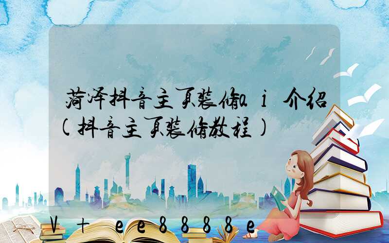 菏泽抖音主页装修ai介绍(抖音主页装修教程)