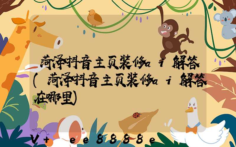 菏泽抖音主页装修ai解答(菏泽抖音主页装修ai解答在哪里)