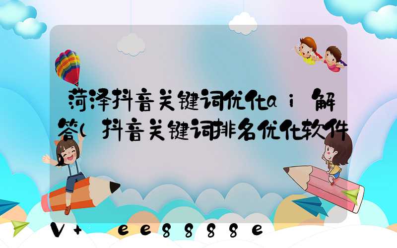 菏泽抖音关键词优化ai解答(抖音关键词排名优化软件)