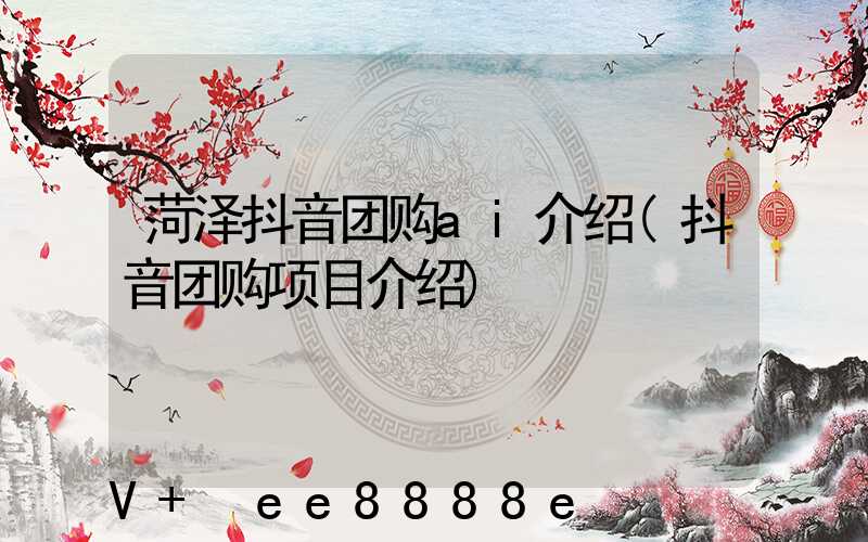 菏泽抖音团购ai介绍(抖音团购项目介绍)