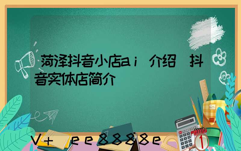 菏泽抖音小店ai介绍(抖音实体店简介)
