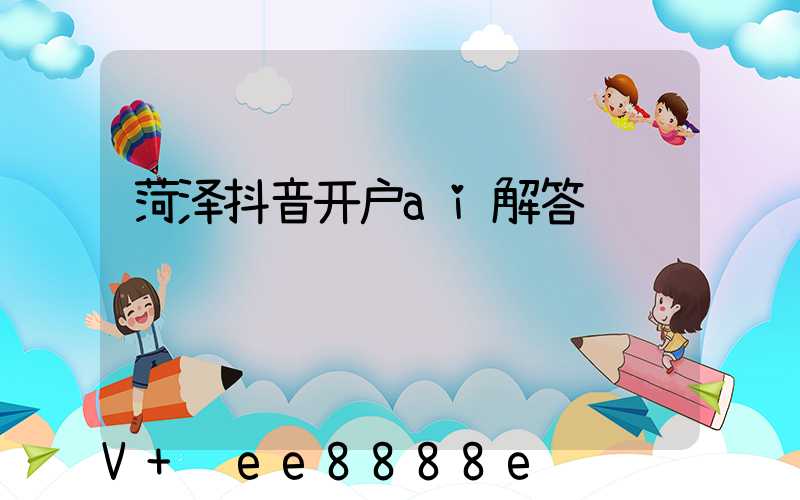 菏泽抖音开户ai解答