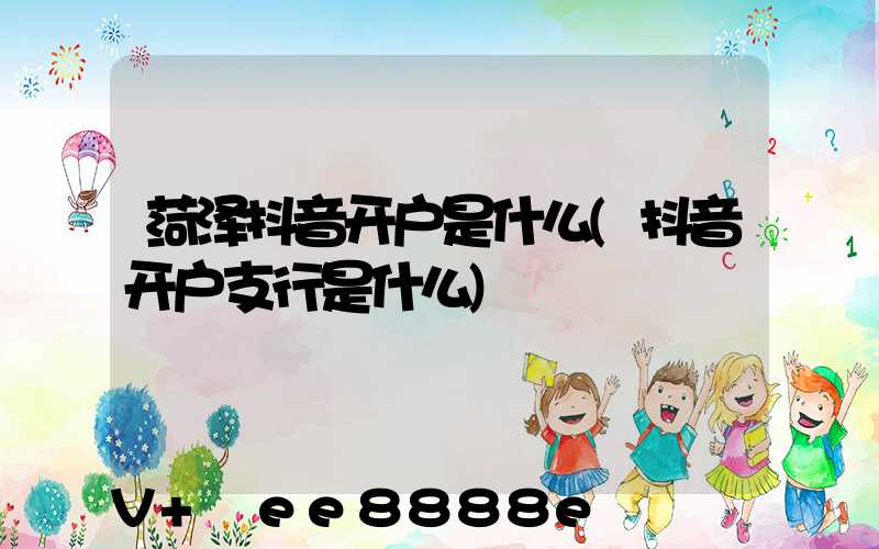 菏泽抖音开户是什么(抖音开户支行是什么)