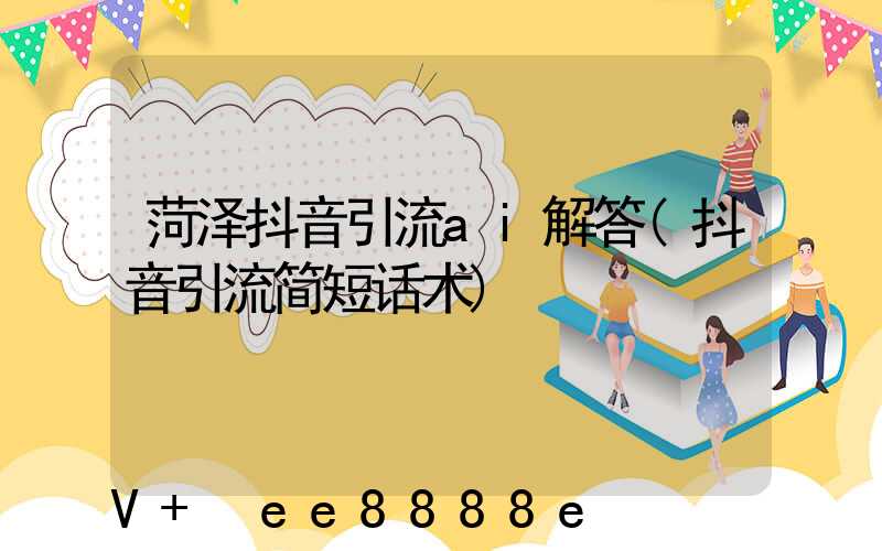 菏泽抖音引流ai解答(抖音引流简短话术)