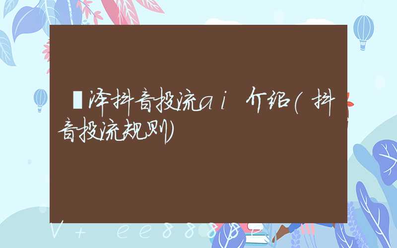 菏泽抖音投流ai介绍(抖音投流规则)