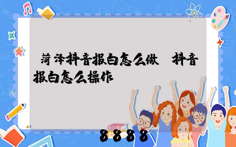 菏泽抖音报白怎么做(抖音报白怎么操作)