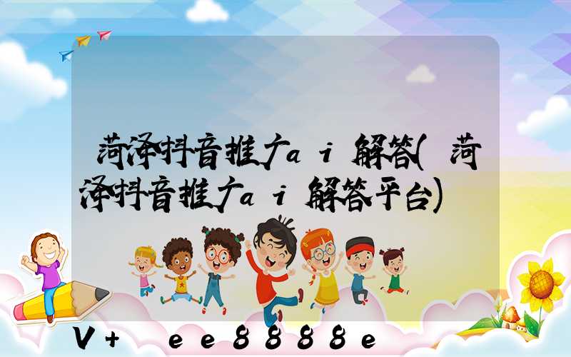 菏泽抖音推广ai解答(菏泽抖音推广ai解答平台)
