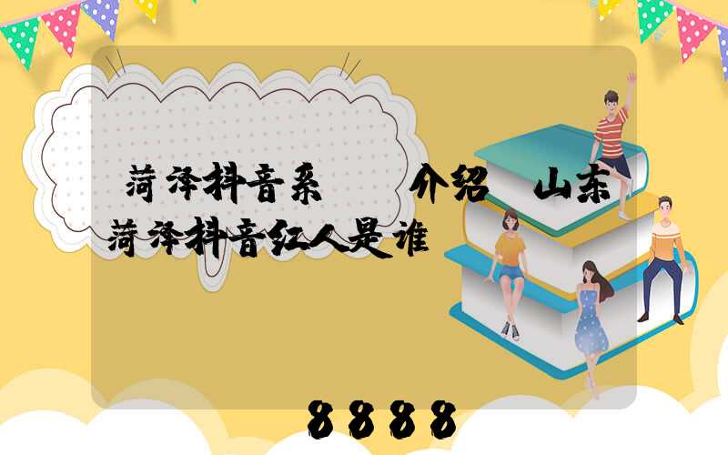 菏泽抖音系ai介绍(山东菏泽抖音红人是谁)