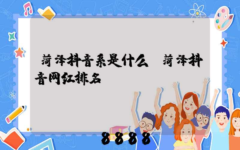 菏泽抖音系是什么(菏泽抖音网红排名)