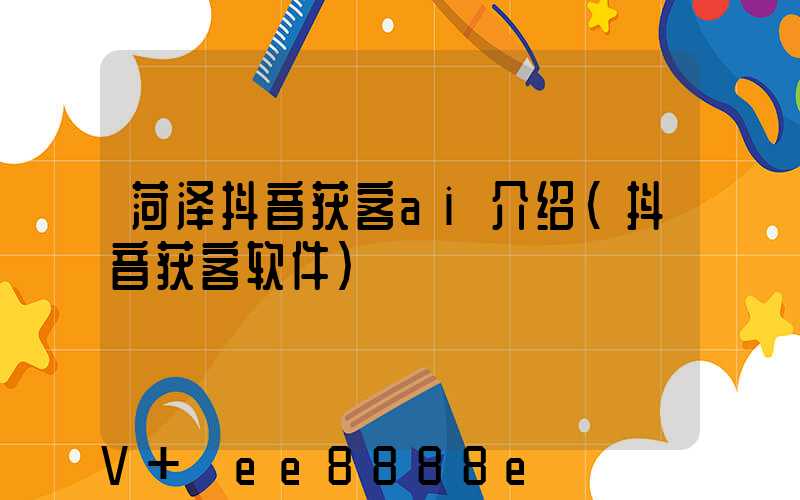 菏泽抖音获客ai介绍(抖音获客软件)