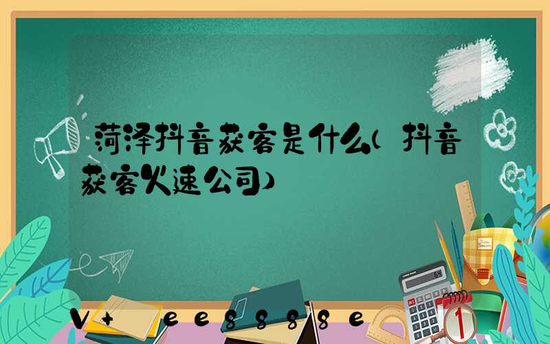 菏泽抖音获客是什么(抖音获客火速公司)