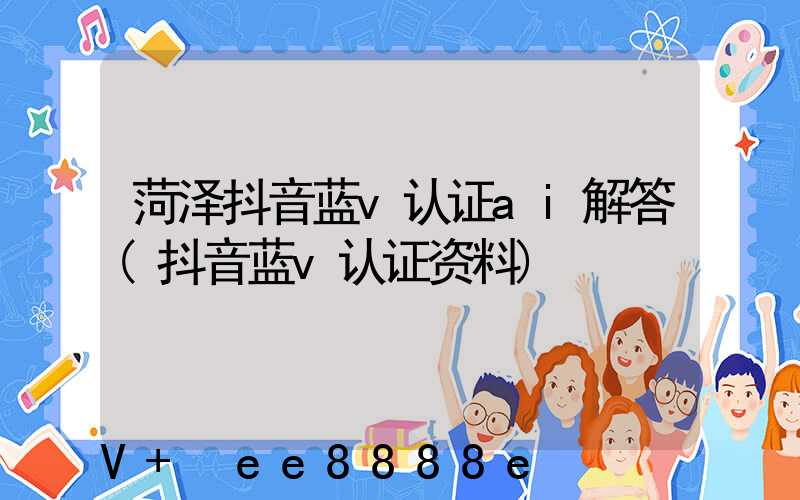 菏泽抖音蓝v认证ai解答(抖音蓝v认证资料)