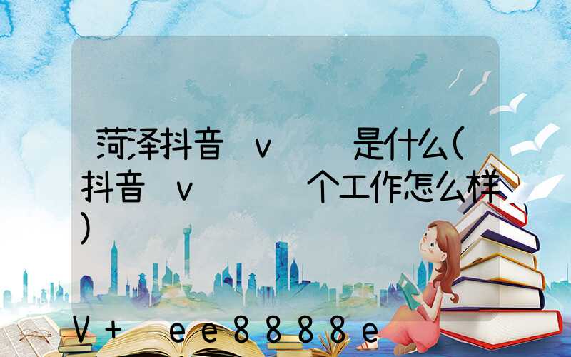 菏泽抖音蓝v认证是什么(抖音蓝v认证这个工作怎么样)