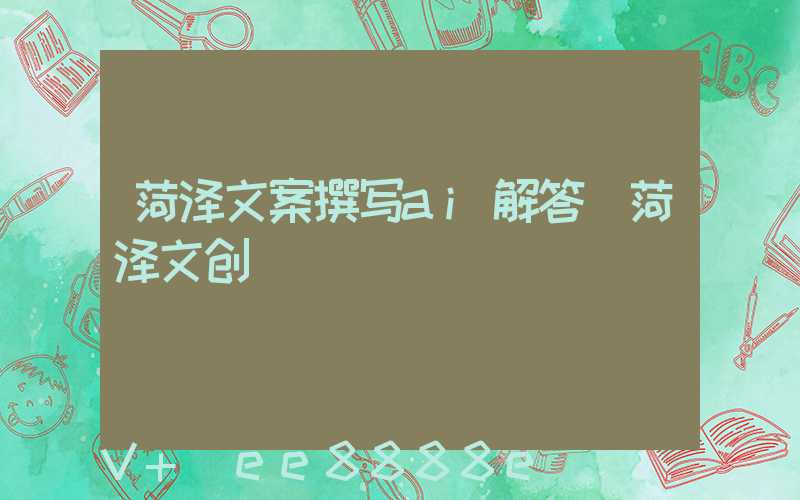 菏泽文案撰写ai解答(菏泽文创)