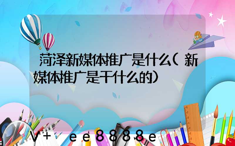 菏泽新媒体推广是什么(新媒体推广是干什么的)
