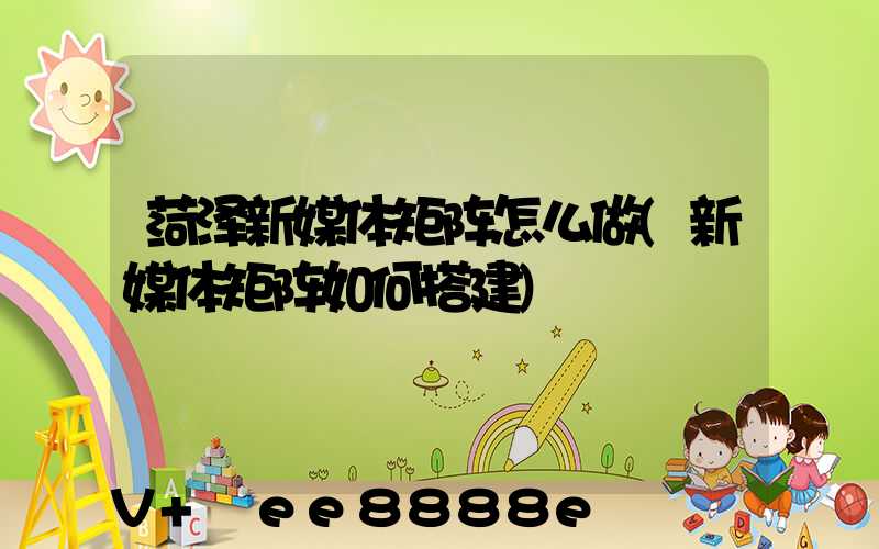 菏泽新媒体矩阵怎么做(新媒体矩阵如何搭建)