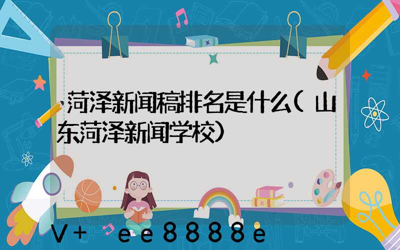 菏泽新闻稿排名是什么(山东菏泽新闻学校)