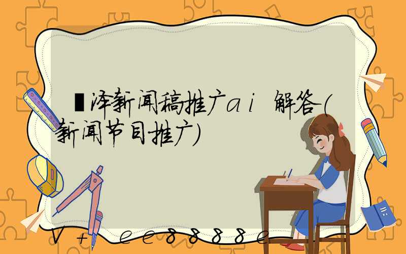 菏泽新闻稿推广ai解答(新闻节目推广)
