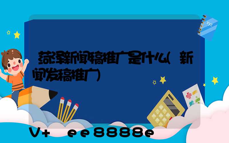 菏泽新闻稿推广是什么(新闻发稿推广)