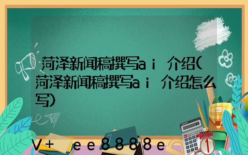 菏泽新闻稿撰写ai介绍(菏泽新闻稿撰写ai介绍怎么写)