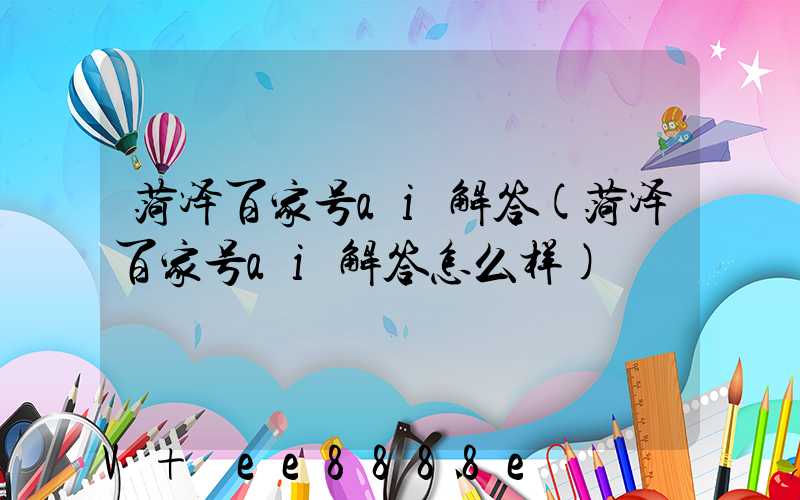 菏泽百家号ai解答(菏泽百家号ai解答怎么样)