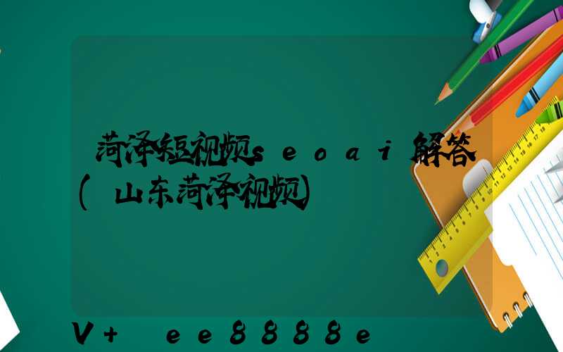 菏泽短视频seoai解答(山东菏泽视频)