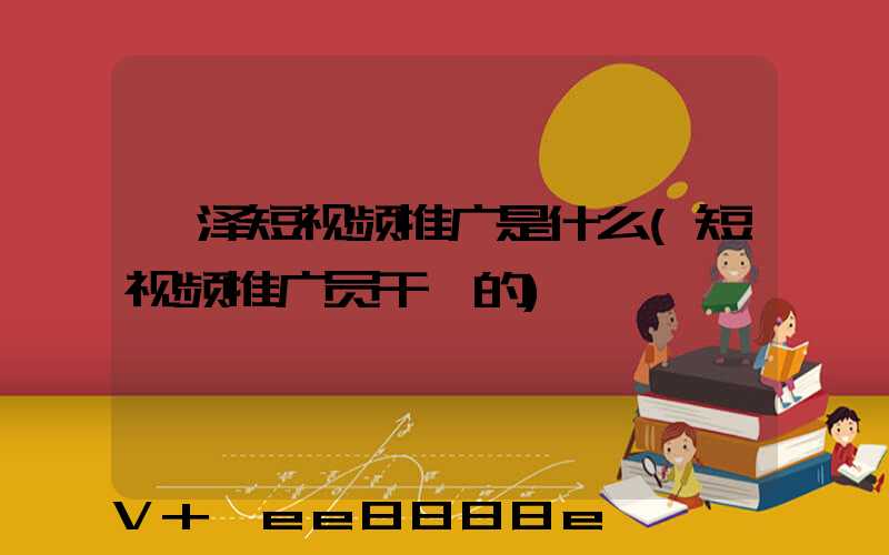 菏泽短视频推广是什么(短视频推广员干嘛的)