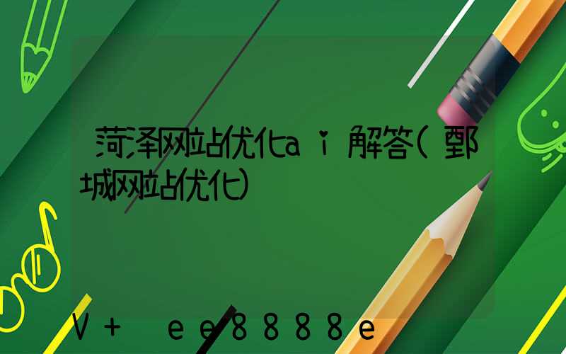 菏泽网站优化ai解答(鄄城网站优化)