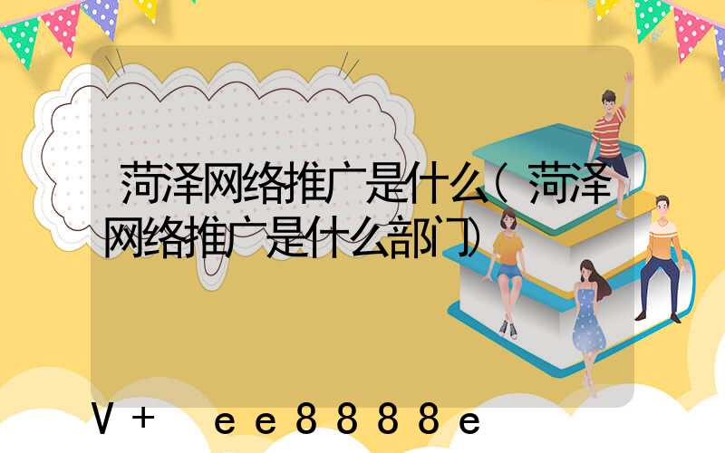 菏泽网络推广是什么(菏泽网络推广是什么部门)