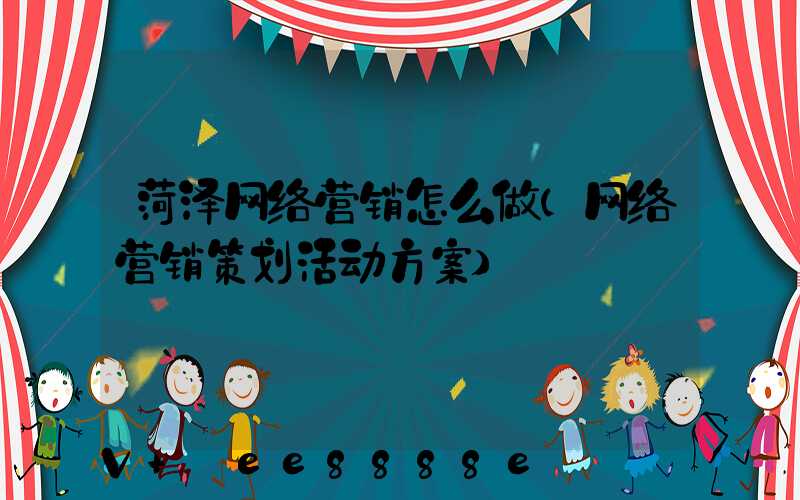 菏泽网络营销怎么做(网络营销策划活动方案)