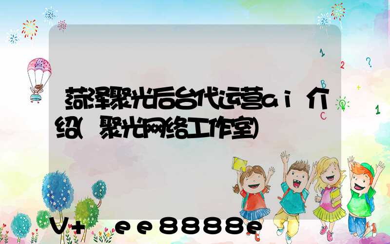 菏泽聚光后台代运营ai介绍(聚光网络工作室)