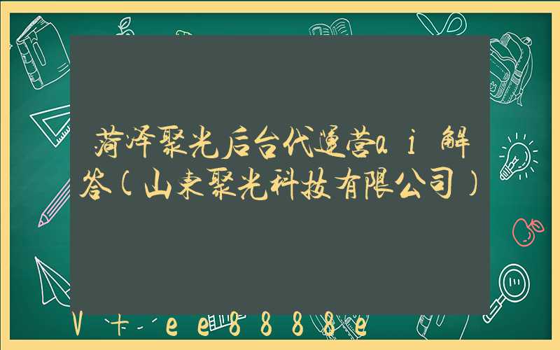 菏泽聚光后台代运营ai解答(山东聚光科技有限公司)