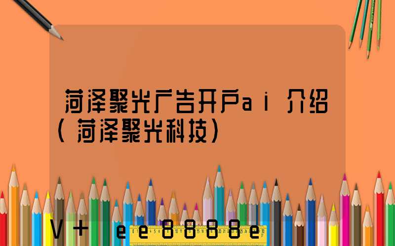 菏泽聚光广告开户ai介绍(菏泽聚光科技)