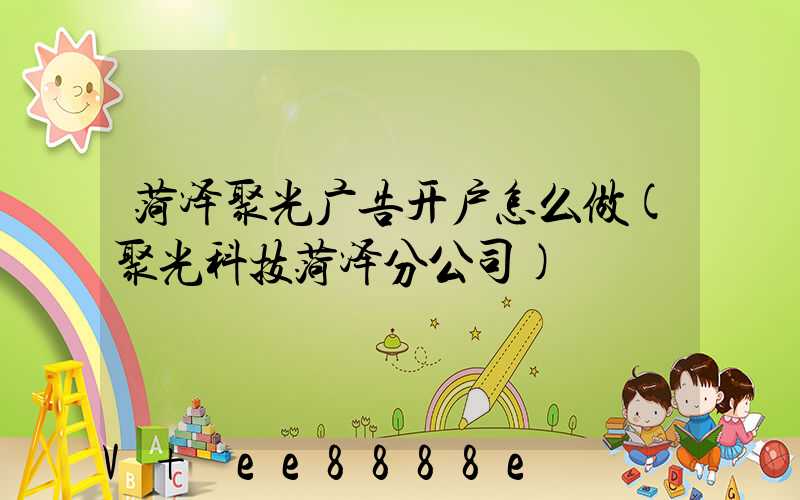 菏泽聚光广告开户怎么做(聚光科技菏泽分公司)