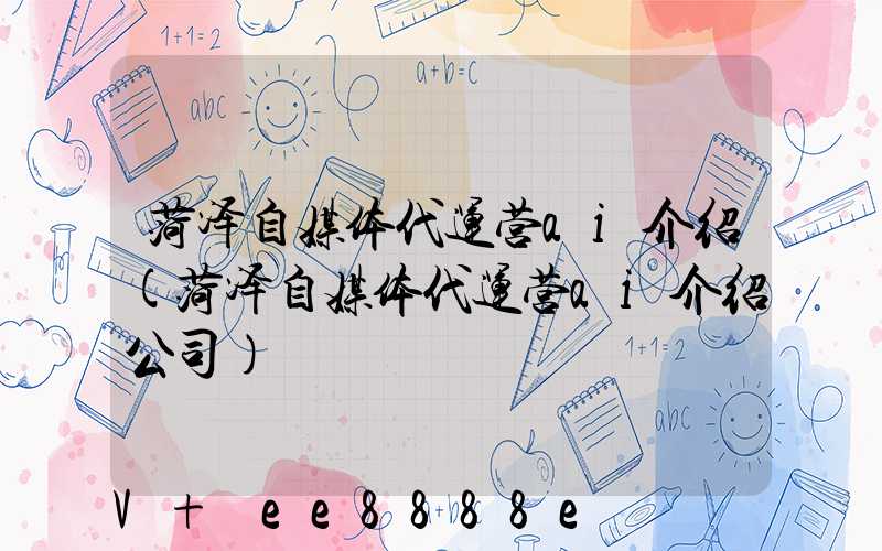 菏泽自媒体代运营ai介绍(菏泽自媒体代运营ai介绍公司)
