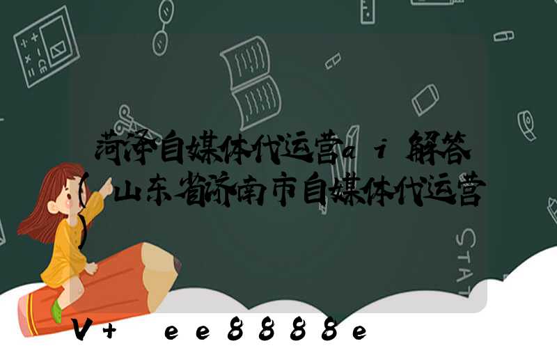 菏泽自媒体代运营ai解答(山东省济南市自媒体代运营)