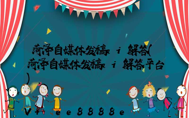 菏泽自媒体发稿ai解答(菏泽自媒体发稿ai解答平台)