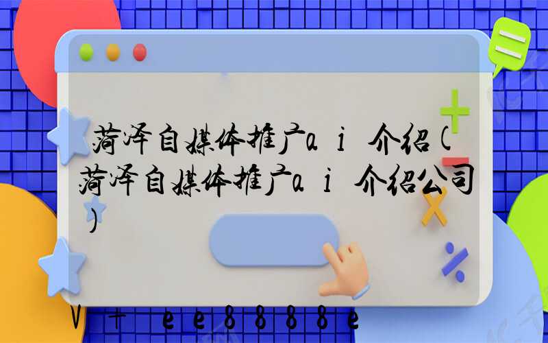 菏泽自媒体推广ai介绍(菏泽自媒体推广ai介绍公司)