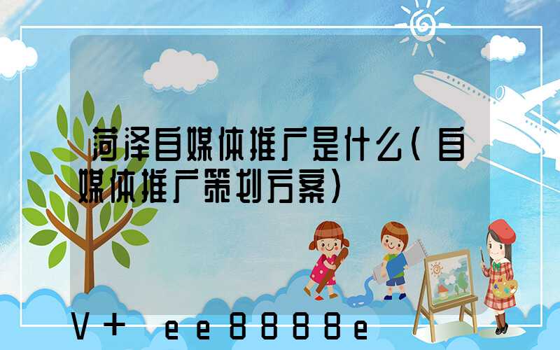 菏泽自媒体推广是什么(自媒体推广策划方案)