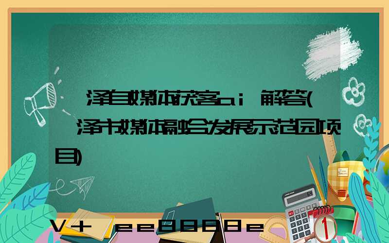 菏泽自媒体获客ai解答(菏泽市媒体融合发展示范园项目)