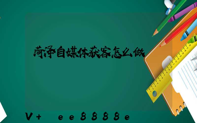 菏泽自媒体获客怎么做