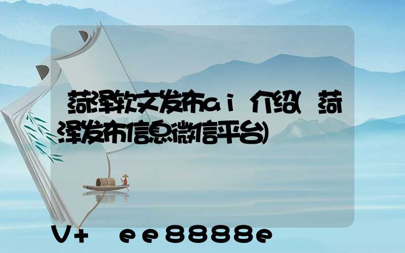 菏泽软文发布ai介绍(菏泽发布信息微信平台)