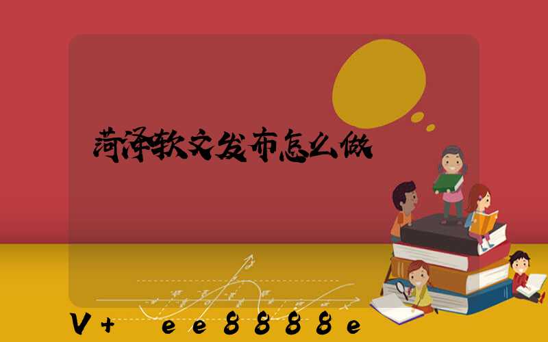 菏泽软文发布怎么做