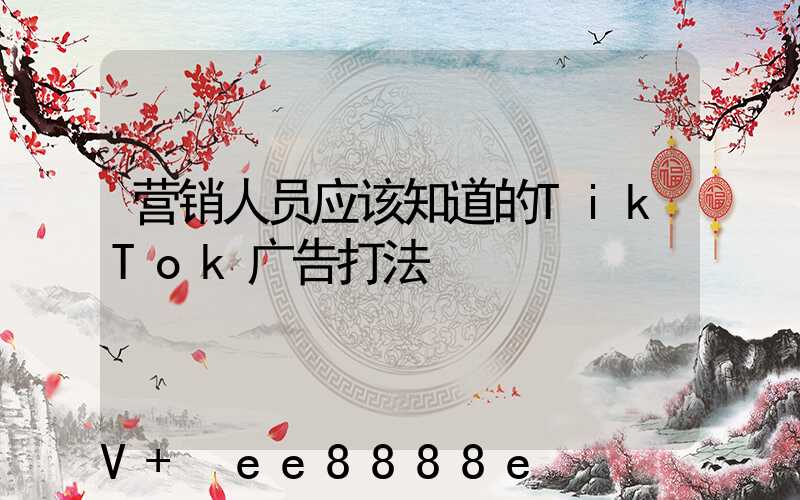 营销人员应该知道的TikTok广告打法
