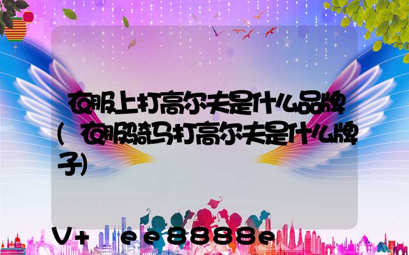 衣服上打高尔夫是什么品牌(衣服骑马打高尔夫是什么牌子)