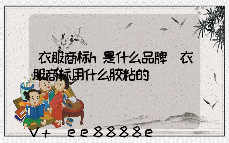 衣服商标h是什么品牌(衣服商标用什么胶粘的)