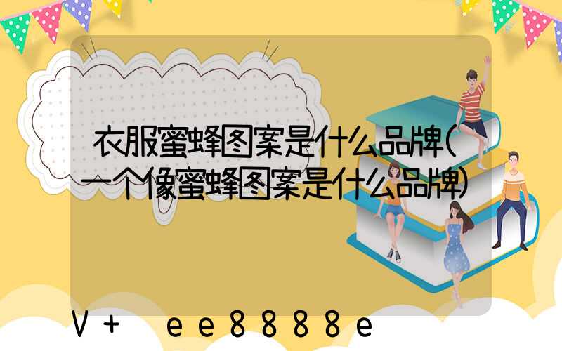 衣服蜜蜂图案是什么品牌(一个像蜜蜂图案是什么品牌)