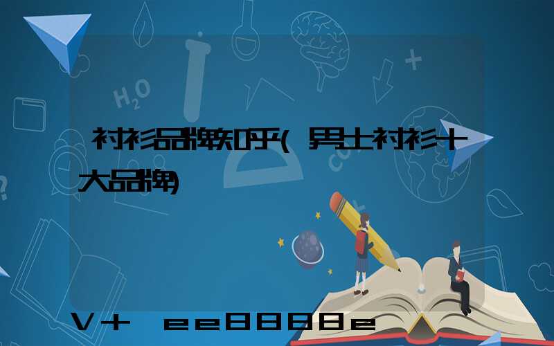 衬衫品牌知乎(男士衬衫十大品牌)