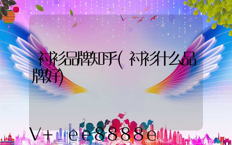 衬衫品牌知乎(衬衫什么品牌好)