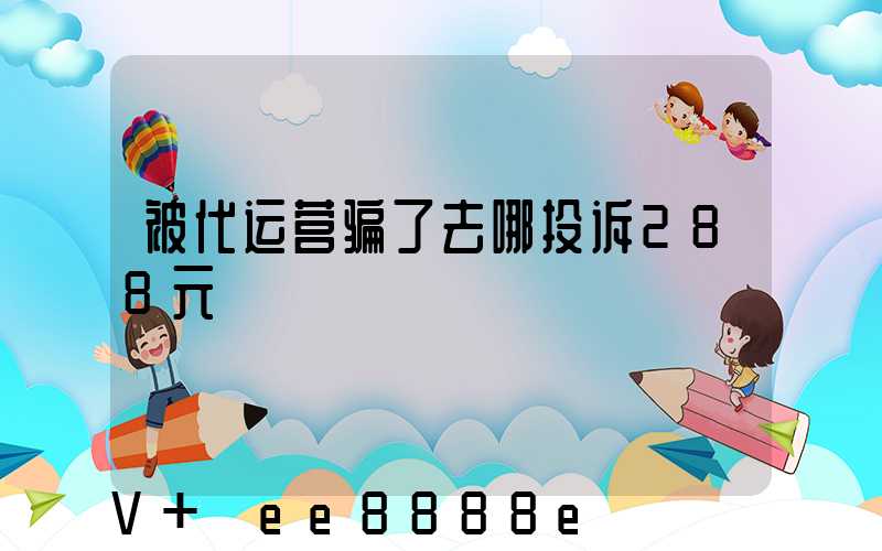 被代运营骗了去哪投诉288元
